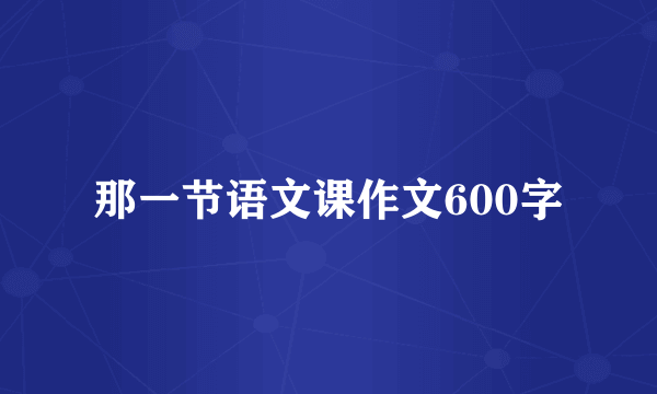 那一节语文课作文600字