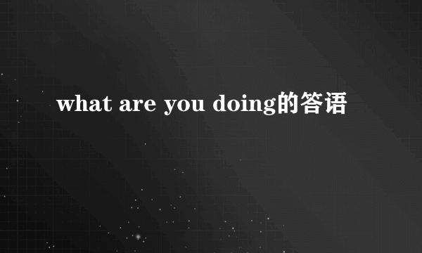 what are you doing的答语