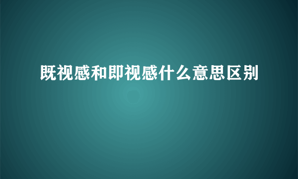 既视感和即视感什么意思区别