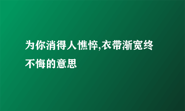 为你消得人憔悴,衣带渐宽终不悔的意思