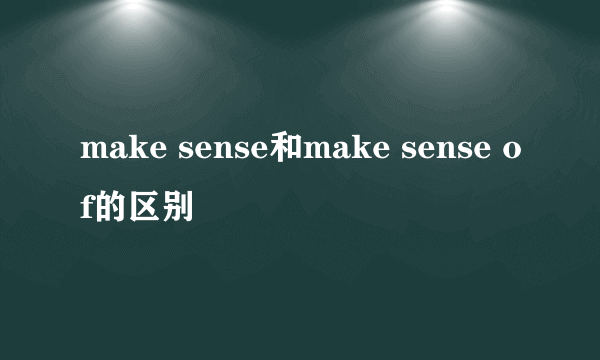 make sense和make sense of的区别