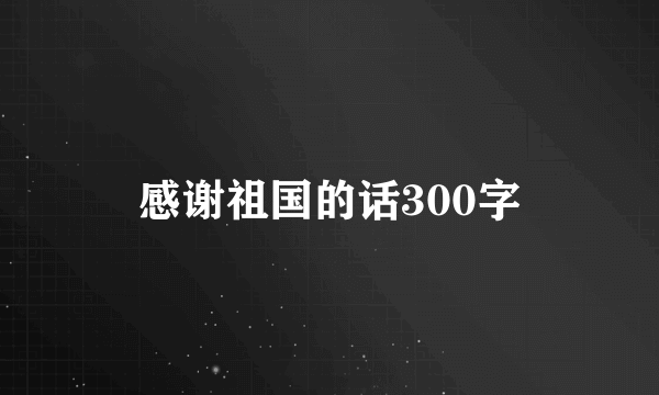 感谢祖国的话300字