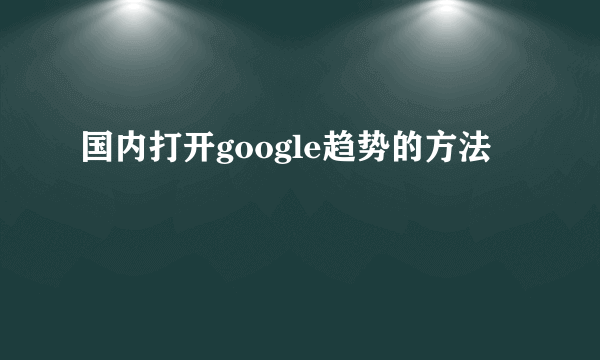 国内打开google趋势的方法