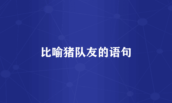 比喻猪队友的语句