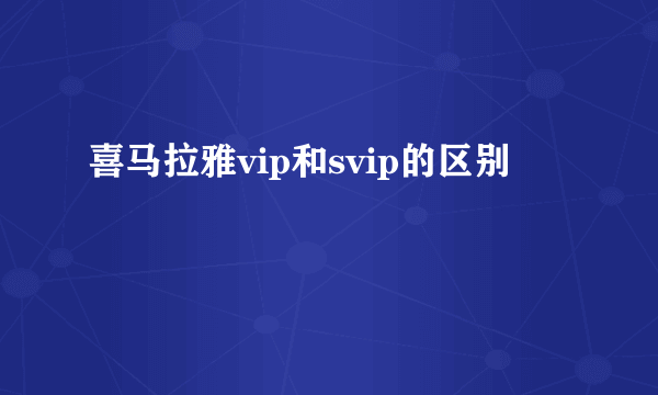 喜马拉雅vip和svip的区别