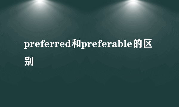 preferred和preferable的区别