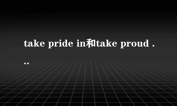take pride in和take proud of的区别