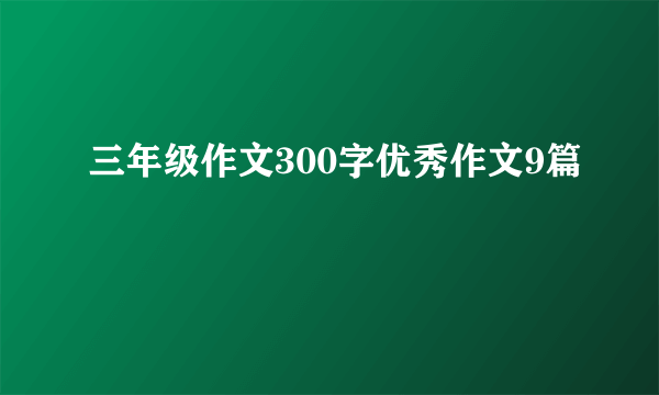 三年级作文300字优秀作文9篇