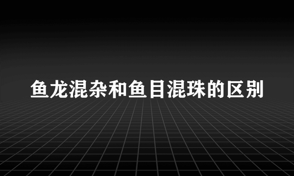 鱼龙混杂和鱼目混珠的区别