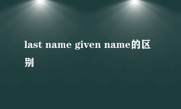 last name given name的区别