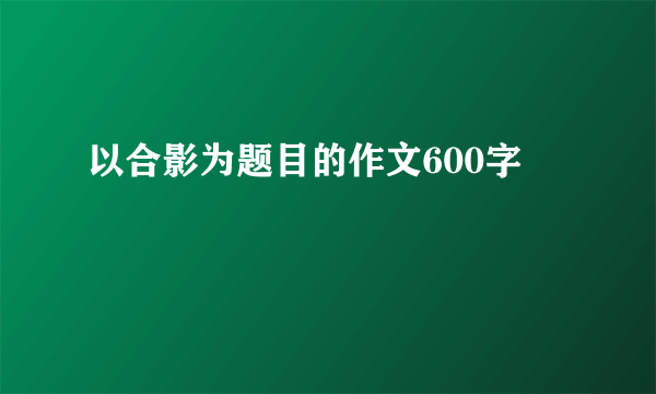以合影为题目的作文600字