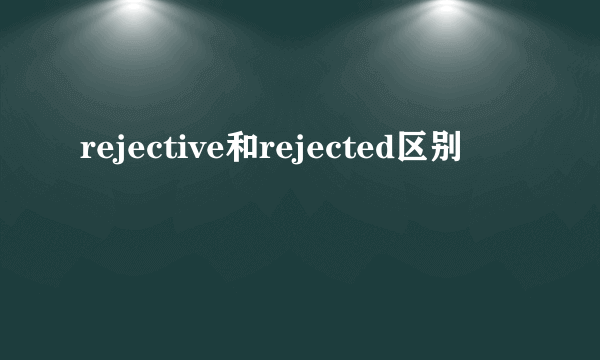 rejective和rejected区别