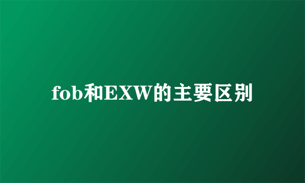 fob和EXW的主要区别