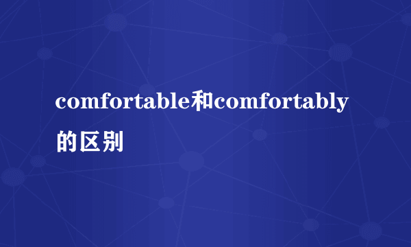 comfortable和comfortably的区别