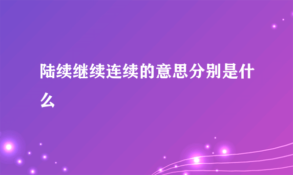 陆续继续连续的意思分别是什么
