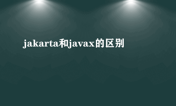 jakarta和javax的区别