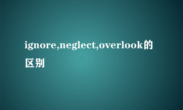 ignore,neglect,overlook的区别