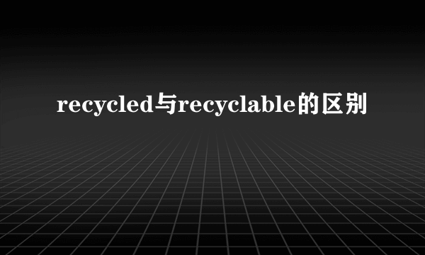 recycled与recyclable的区别