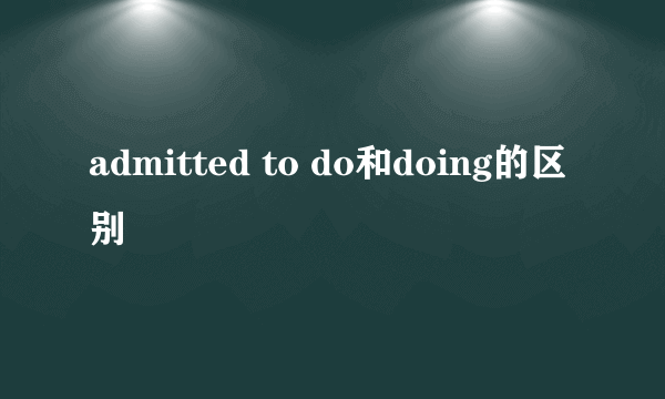 admitted to do和doing的区别