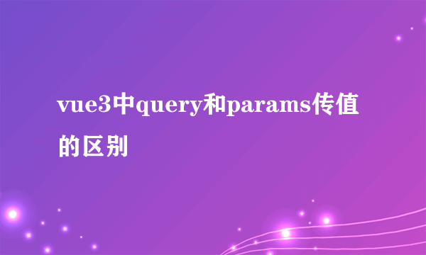 vue3中query和params传值的区别