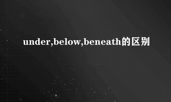 under,below,beneath的区别
