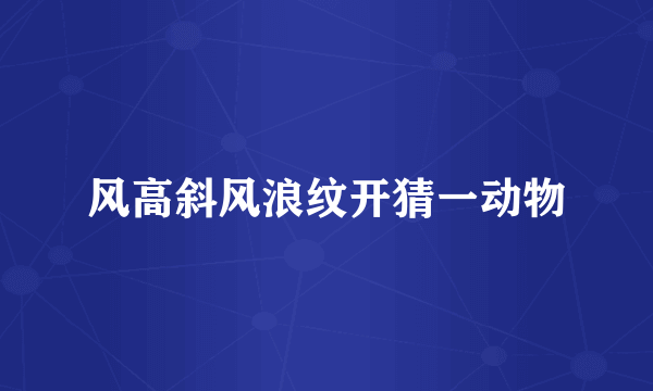 风高斜风浪纹开猜一动物