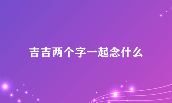 吉吉两个字一起念什么