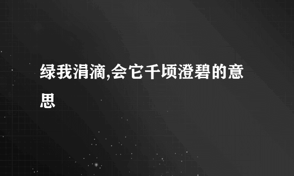 绿我涓滴,会它千顷澄碧的意思