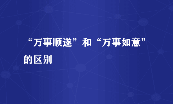 “万事顺遂”和“万事如意”的区别