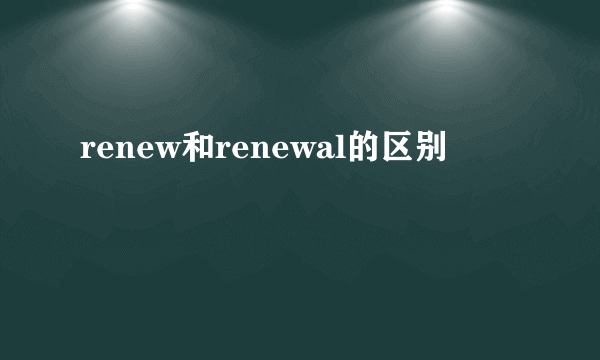 renew和renewal的区别