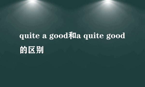 quite a good和a quite good的区别