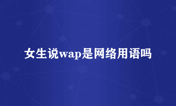 女生说wap是网络用语吗