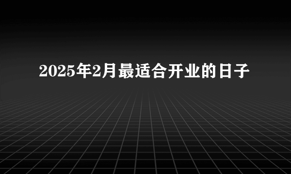 2025年2月最适合开业的日子