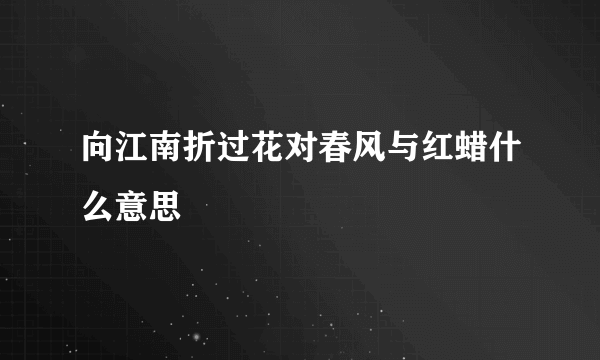向江南折过花对春风与红蜡什么意思