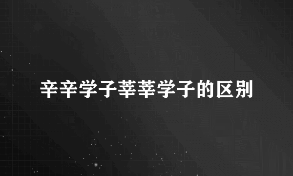 辛辛学子莘莘学子的区别