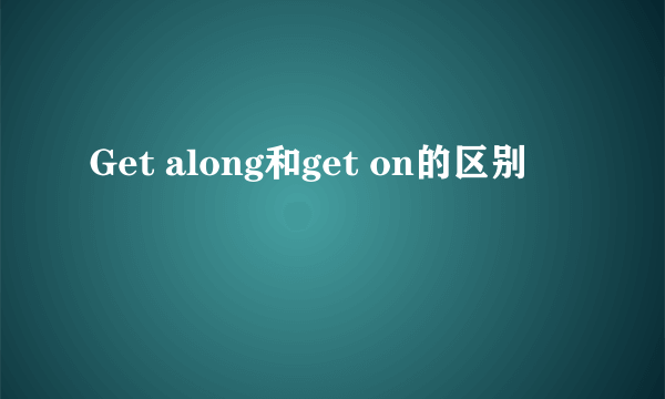 Get along和get on的区别