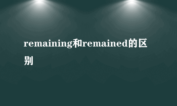 remaining和remained的区别