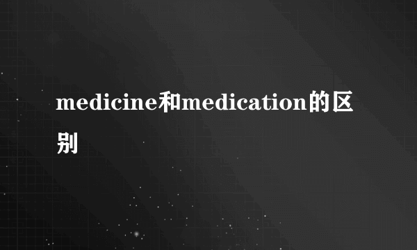 medicine和medication的区别