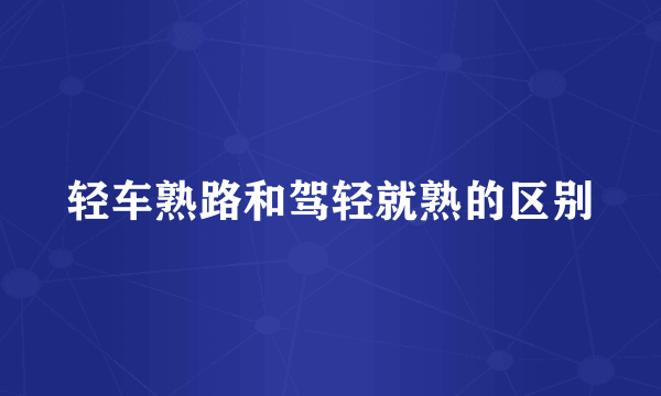 轻车熟路和驾轻就熟的区别
