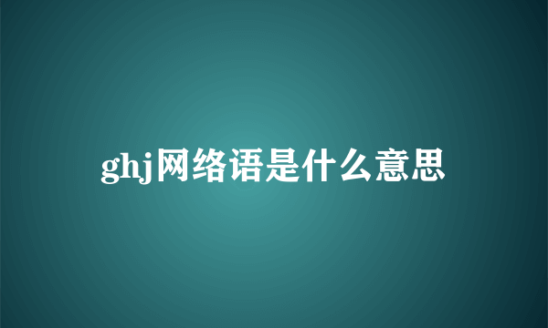 ghj网络语是什么意思