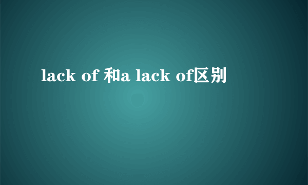 lack of 和a lack of区别