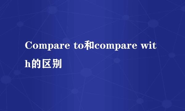 Compare to和compare with的区别