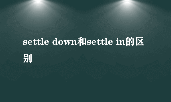settle down和settle in的区别