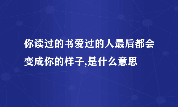 你读过的书爱过的人最后都会变成你的样子,是什么意思