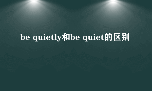 be quietly和be quiet的区别