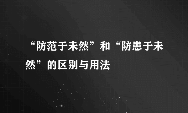 “防范于未然”和“防患于未然”的区别与用法