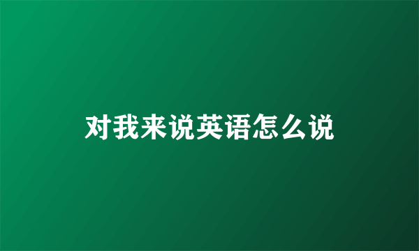 对我来说英语怎么说
