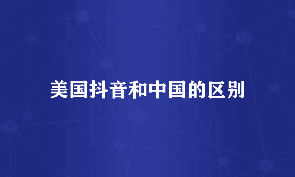 美国抖音和中国的区别
