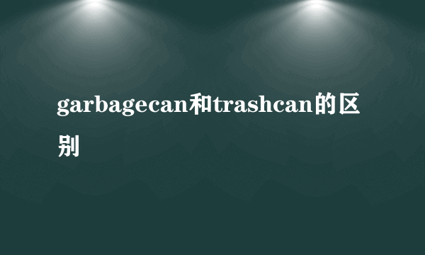 garbagecan和trashcan的区别