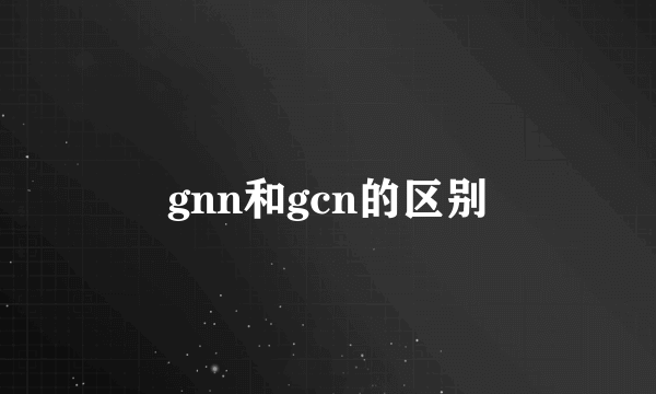 gnn和gcn的区别